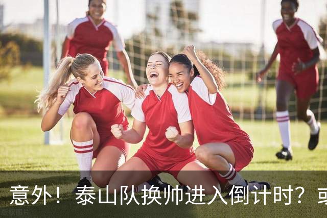 意外！泰山队换帅进入倒计时？或许会在中超最后四轮联赛踢完换帅